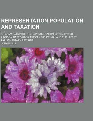 Book cover for Representation, Population and Taxation; An Examination of the Representation of the United Kingdom, Based Upon the Census of 1871, and the Latest Parliamentary Returns