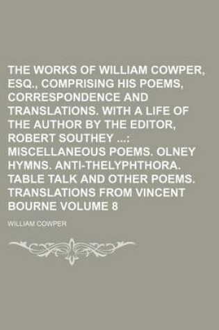 Cover of The Works of William Cowper, Esq., Comprising His Poems, Correspondence and Translations. with a Life of the Author by the Editor, Robert Southey Volume 8; Miscellaneous Poems. Olney Hymns. Anti-Thelyphthora. Table Talk and Other Poems. Translations from Vince