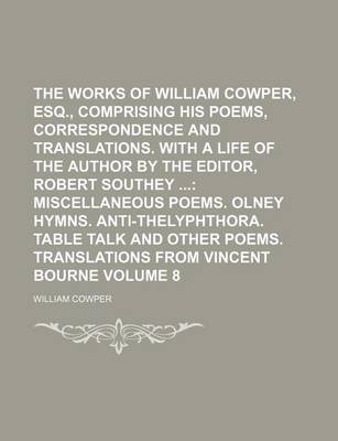 Book cover for The Works of William Cowper, Esq., Comprising His Poems, Correspondence and Translations. with a Life of the Author by the Editor, Robert Southey Volume 8; Miscellaneous Poems. Olney Hymns. Anti-Thelyphthora. Table Talk and Other Poems. Translations from Vince