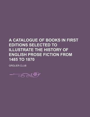 Book cover for A Catalogue of Books in First Editions Selected to Illustrate the History of English Prose Fiction from 1485 to 1870