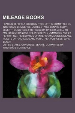 Cover of Mileage Books; Hearing Before a Subcommittee of the Committee on Interstate Commerce, United States Senate, Sixty-Seventh Congress, First Session on S.331. a Bill to Amend Section 22 of the Interstate Commerce Act by Permitting the Issuance of Interchange