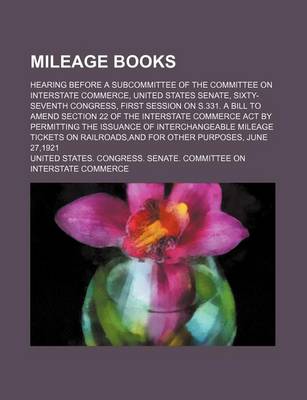 Book cover for Mileage Books; Hearing Before a Subcommittee of the Committee on Interstate Commerce, United States Senate, Sixty-Seventh Congress, First Session on S.331. a Bill to Amend Section 22 of the Interstate Commerce Act by Permitting the Issuance of Interchange