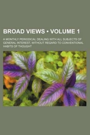 Cover of Broad Views (Volume 1); A Monthly Periodical Dealing with All Subjects of General Interest, Without Regard to Conventional Habits of Thought