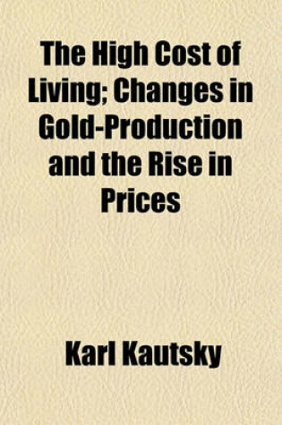 Cover of The High Cost of Living; Changes in Gold-Production and the Rise in Prices