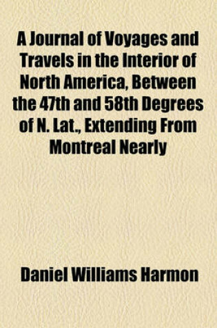 Cover of A Journal of Voyages and Travels in the Interior of North America, Between the 47th and 58th Degrees of N. Lat., Extending from Montreal Nearly