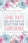 Book cover for Some days you just have to create your own sunshine - Daily & Weekly planner