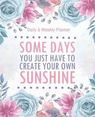 Book cover for Some days you just have to create your own sunshine - Daily & Weekly planner