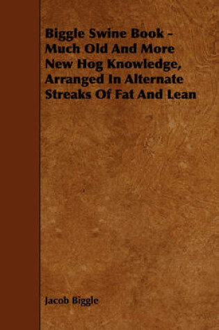 Cover of Biggle Swine Book - Much Old And More New Hog Knowledge, Arranged In Alternate Streaks Of Fat And Lean