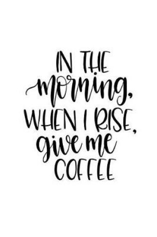 Cover of In the Morning When I Rise Give Me Coffee