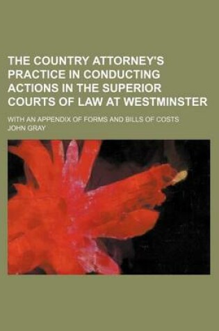 Cover of The Country Attorney's Practice in Conducting Actions in the Superior Courts of Law at Westminster; With an Appendix of Forms and Bills of Costs