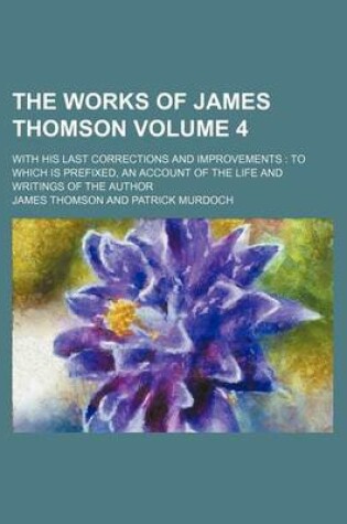 Cover of The Works of James Thomson; With His Last Corrections and Improvements to Which Is Prefixed, an Account of the Life and Writings of the Author Volume 4
