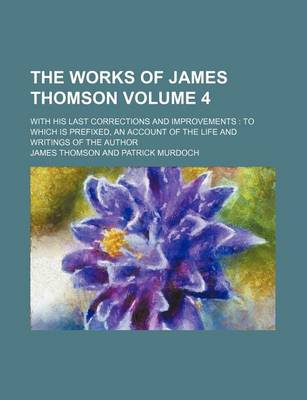 Book cover for The Works of James Thomson; With His Last Corrections and Improvements to Which Is Prefixed, an Account of the Life and Writings of the Author Volume 4