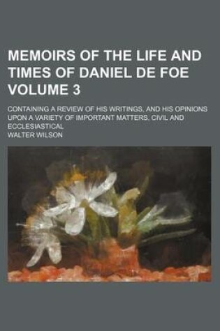 Cover of Memoirs of the Life and Times of Daniel de Foe Volume 3; Containing a Review of His Writings, and His Opinions Upon a Variety of Important Matters, Civil and Ecclesiastical