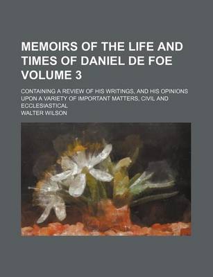 Book cover for Memoirs of the Life and Times of Daniel de Foe Volume 3; Containing a Review of His Writings, and His Opinions Upon a Variety of Important Matters, Civil and Ecclesiastical