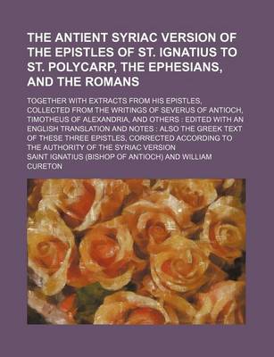 Book cover for The Antient Syriac Version of the Epistles of St. Ignatius to St. Polycarp, the Ephesians, and the Romans; Together with Extracts from His Epistles, Collected from the Writings of Severus of Antioch, Timotheus of Alexandria, and Others