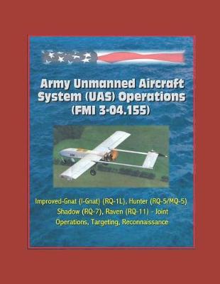 Book cover for Army Unmanned Aircraft System Operations (FMI 3-04.155) - Improved-Gnat (I-Gnat) (RQ-1L), Hunter (RQ-5/MQ-5), Shadow (RQ-7), Raven (RQ-11) - Joint Operations, Targeting, Reconnaissance