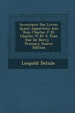 Cover of Inventaire Des Livres Ayant Appartenu Aux Rois Charles V Et Charles VI Et a Jean Duc de Berry - Primary Source Edition