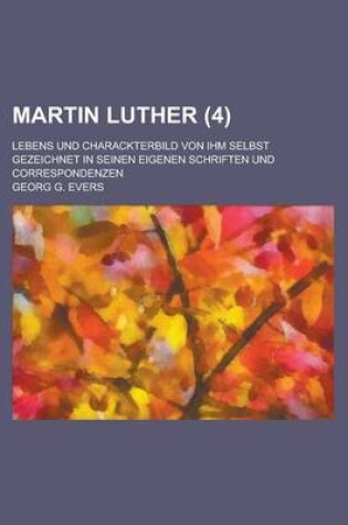 Cover of Martin Luther; Lebens Und Charackterbild Von Ihm Selbst Gezeichnet in Seinen Eigenen Schriften Und Correspondenzen (4)