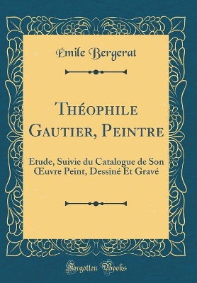 Book cover for Théophile Gautier, Peintre: Étude, Suivie du Catalogue de Son uvre Peint, Dessiné Et Gravé (Classic Reprint)