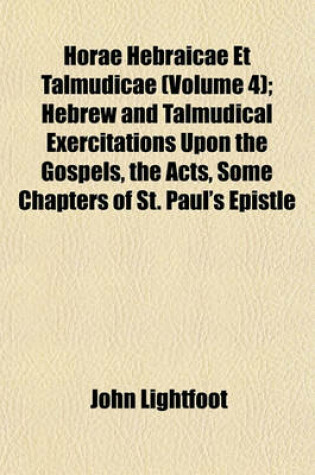 Cover of Horae Hebraicae Et Talmudicae (Volume 4); Hebrew and Talmudical Exercitations Upon the Gospels, the Acts, Some Chapters of St. Paul's Epistle