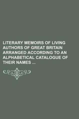 Cover of Literary Memoirs of Living Authors of Great Britain Arranged According to an Alphabetical Catalogue of Their Names