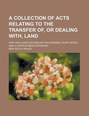 Book cover for A Collection of Acts Relating to the Transfer Of, or Dealing With, Land; With the Cases Decided in the Supreme Court Noted, and a Copious Index Appe