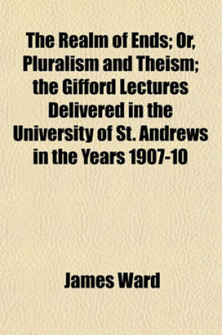 Cover of The Realm of Ends; Or, Pluralism and Theism; The Gifford Lectures Delivered in the University of St. Andrews in the Years 1907-10