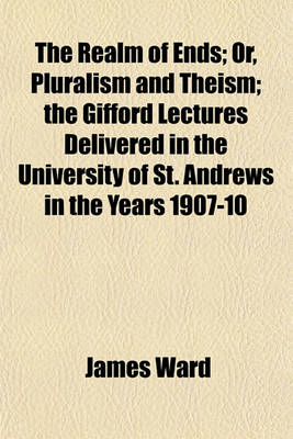 Book cover for The Realm of Ends; Or, Pluralism and Theism; The Gifford Lectures Delivered in the University of St. Andrews in the Years 1907-10