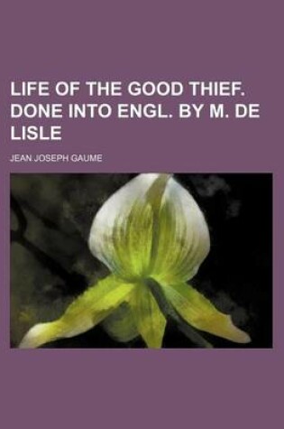 Cover of Life of the Good Thief. Done Into Engl. by M. de Lisle