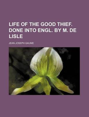 Book cover for Life of the Good Thief. Done Into Engl. by M. de Lisle