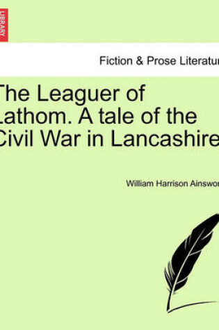 Cover of The Leaguer of Lathom. a Tale of the Civil War in Lancashire.