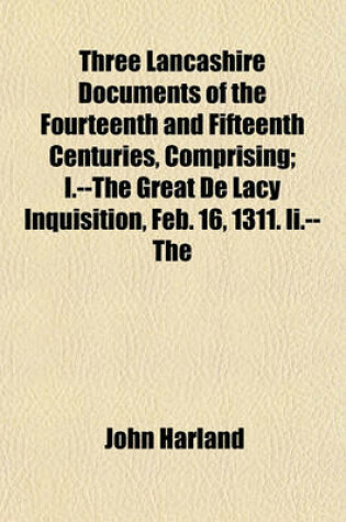 Cover of Three Lancashire Documents of the Fourteenth and Fifteenth Centuries, Comprising; I.--The Great de Lacy Inquisition, Feb. 16, 1311. II.--The