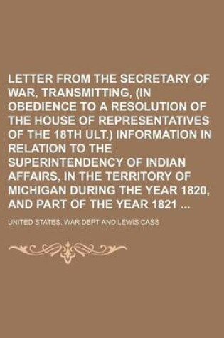 Cover of Letter from the Secretary of War, Transmitting, (in Obedience to a Resolution of the House of Representatives of the 18th Ult.) Information in Relation to the Superintendency of Indian Affairs, in the Territory of Michigan During the Year 1820, and Part