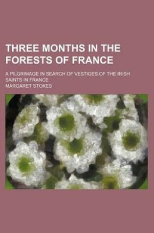 Cover of Three Months in the Forests of France; A Pilgrimage in Search of Vestiges of the Irish Saints in France