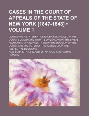 Book cover for Cases in the Court of Appeals of the State of New York [1847-1848] (Volume 1); Containing a Statement of Each Case Argued in the Court, Commencing with Its Organization the Briefs and Points of Counsel Therein, the Decision of the Court, and the Votes of