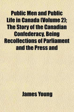 Cover of Public Men and Public Life in Canada (Volume 2); The Story of the Canadian Confederacy, Being Recollections of Parliament and the Press and