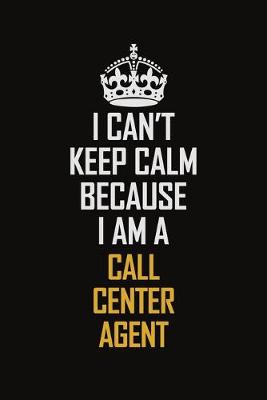 Book cover for I Can't Keep Calm Because I Am A Call Center Agent