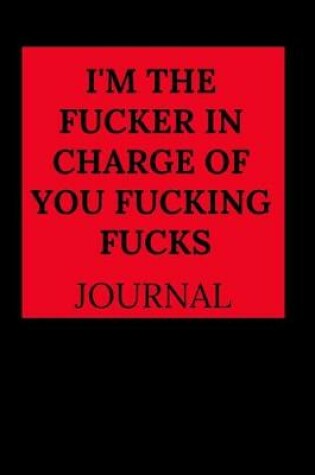Cover of I'm the Fucker in Charge of You Fucking Fucks Journal