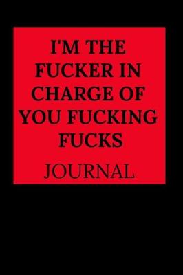 Book cover for I'm the Fucker in Charge of You Fucking Fucks Journal