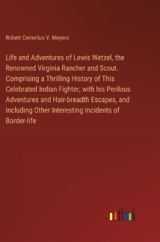 Cover of Life and Adventures of Lewis Wetzel, the Renowned Virginia Rancher and Scout. Comprising a Thrilling History of This Celebrated Indian Fighter, with his Perilous Adventures and Hair-breadth Escapes, and Including Other Interesting Incidents of Border-life