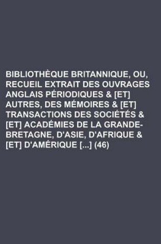 Cover of Bibliotheque Britannique, Ou, Recueil Extrait Des Ouvrages Anglais Periodiques & [Et] Autres, Des Memoires & [Et] Transactions Des Societes & [Et] Academies de La Grande-Bretagne, D'Asie, D'Afrique & [Et] D'Amerique [] (46)