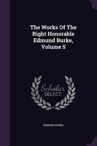 Cover of The Works of the Right Honorable Edmund Burke, Volume 5