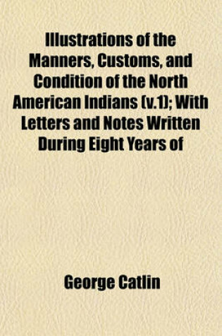 Cover of The Manners, Customs, and Condition of the North American Indians Volume 1