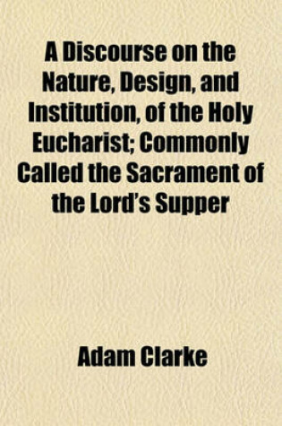 Cover of A Discourse on the Nature, Design, and Institution, of the Holy Eucharist; Commonly Called the Sacrament of the Lord's Supper