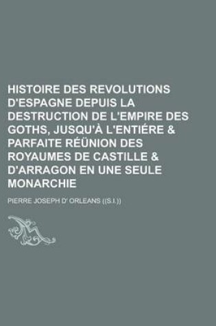 Cover of Histoire Des Revolutions D'Espagne Depuis La Destruction de L'Empire Des Goths, Jusqu'a L'Entiere & Parfaite Reunion Des Royaumes de Castille & D'Arragon En Une Seule Monarchie