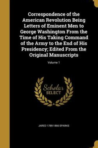 Cover of Correspondence of the American Revolution Being Letters of Eminent Men to George Washington from the Time of His Taking Command of the Army to the End of His Presidency; Edited from the Original Manuscripts; Volume 1
