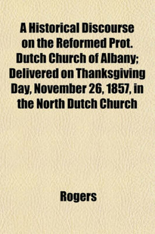 Cover of A Historical Discourse on the Reformed Prot. Dutch Church of Albany; Delivered on Thanksgiving Day, November 26, 1857, in the North Dutch Church