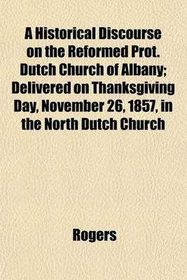 Book cover for A Historical Discourse on the Reformed Prot. Dutch Church of Albany; Delivered on Thanksgiving Day, November 26, 1857, in the North Dutch Church