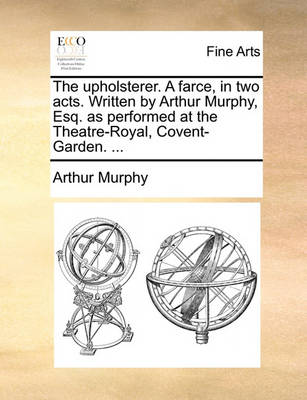 Book cover for The Upholsterer. a Farce, in Two Acts. Written by Arthur Murphy, Esq. as Performed at the Theatre-Royal, Covent-Garden. ...