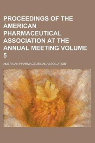 Cover of Proceedings of the American Pharmaceutical Association at the Annual Meeting Volume 5